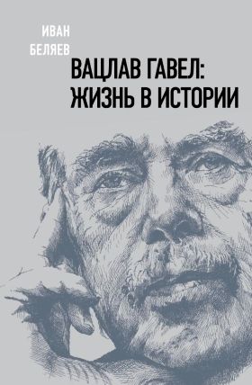 Вацлав Гавел. Жизнь в истории | Беляев И.