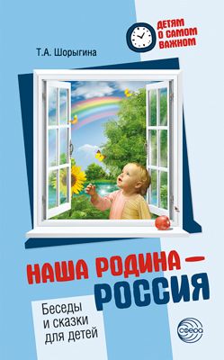 Наша Родина - Россия. Беседы и сказки для детей 2021 | Шорыгина Т.А.