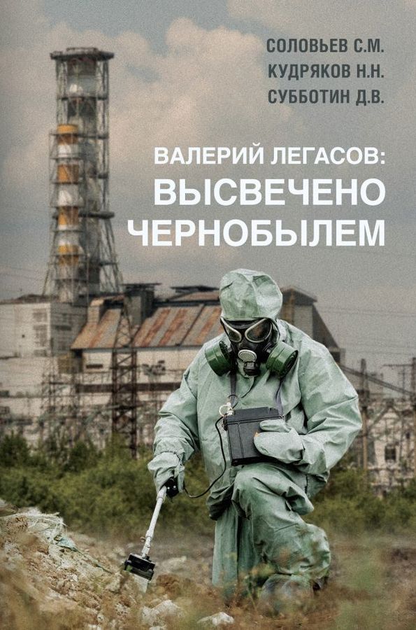 Валерий Легасов: Высвечено Чернобылем | Субботин Д.В., Соловьев С.М., Кудряков Н.Н.